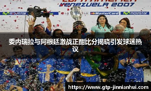 委内瑞拉与阿根廷激战正酣比分揭晓引发球迷热议
