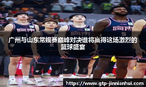 广州与山东常规赛巅峰对决谁将赢得这场激烈的篮球盛宴