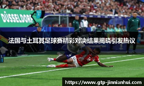 法国与土耳其足球赛精彩对决结果揭晓引发热议